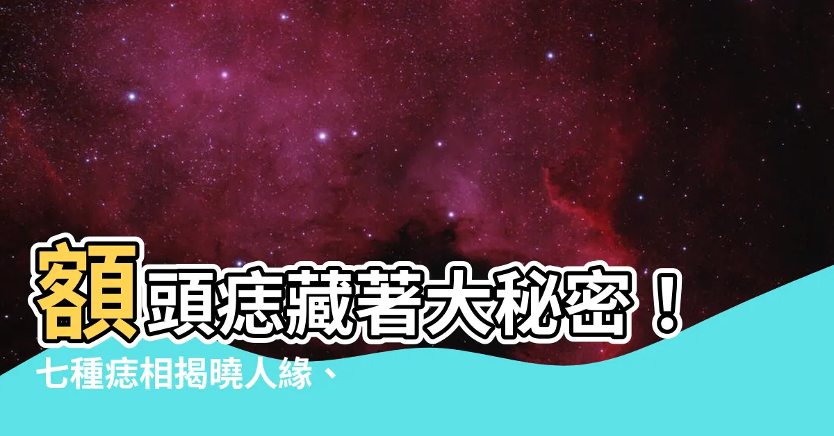 【額頭痣 面相】額頭痣藏著大秘密！七種痣相揭曉人緣、事業、財運
