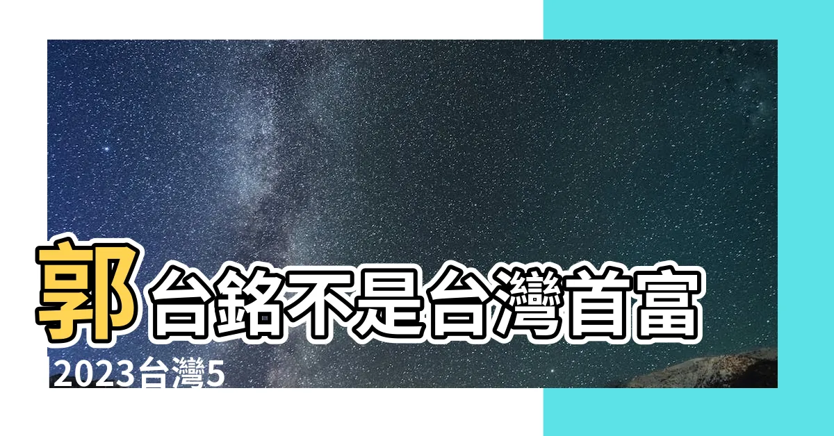 【台灣100富豪2023】郭台銘不是台灣首富 |2023台灣50大富豪榜出爐 |這對兄弟 |