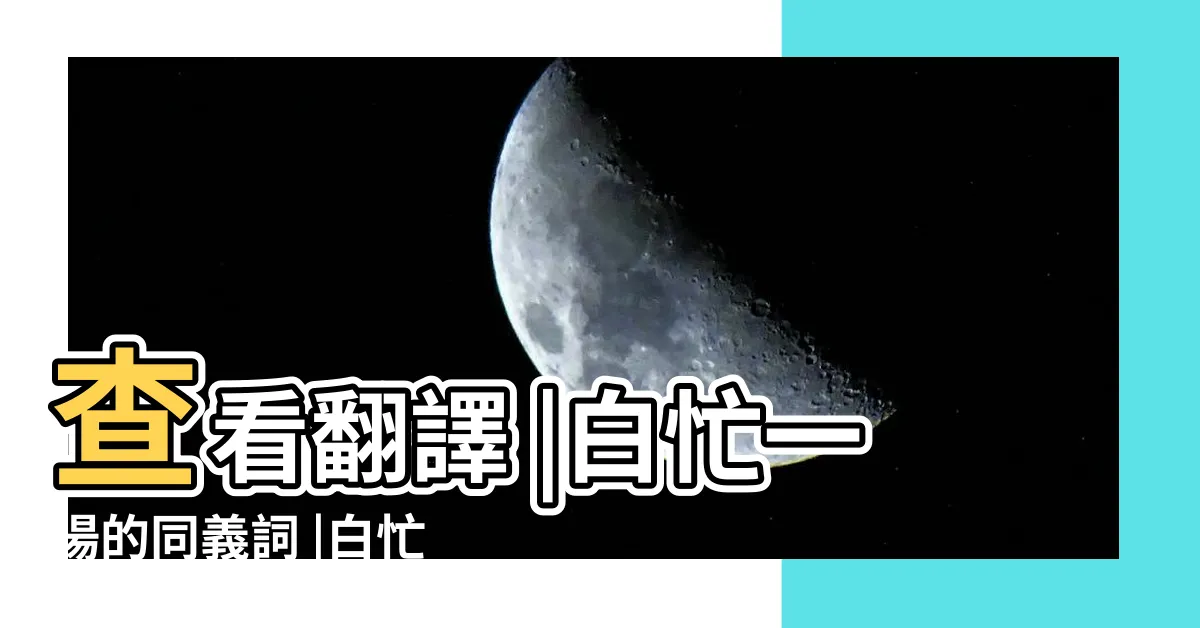 【白忙一場意思】查看翻譯 |白忙一場的同義詞 |白忙一場是什麼意思 |