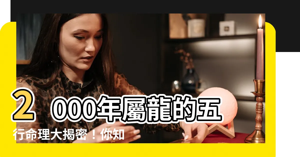【2000年是什麼龍】2000年屬龍的五行命理大揭密！你知道2000年是什麼龍嗎？