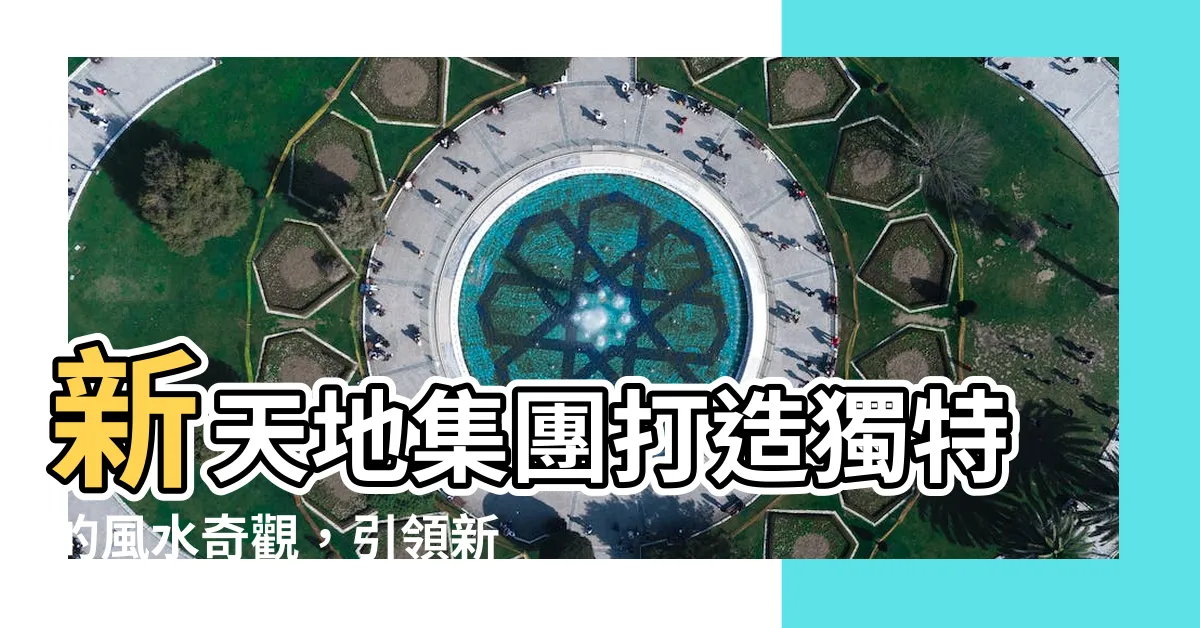 【新天地 風水】新天地集團打造獨特的風水奇觀，引領新潮流！