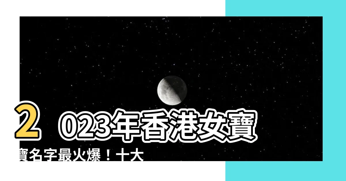 【2023女寶寶名字香港】2023年香港女寶寶名字最火爆!十大熱門新穎名字來了!