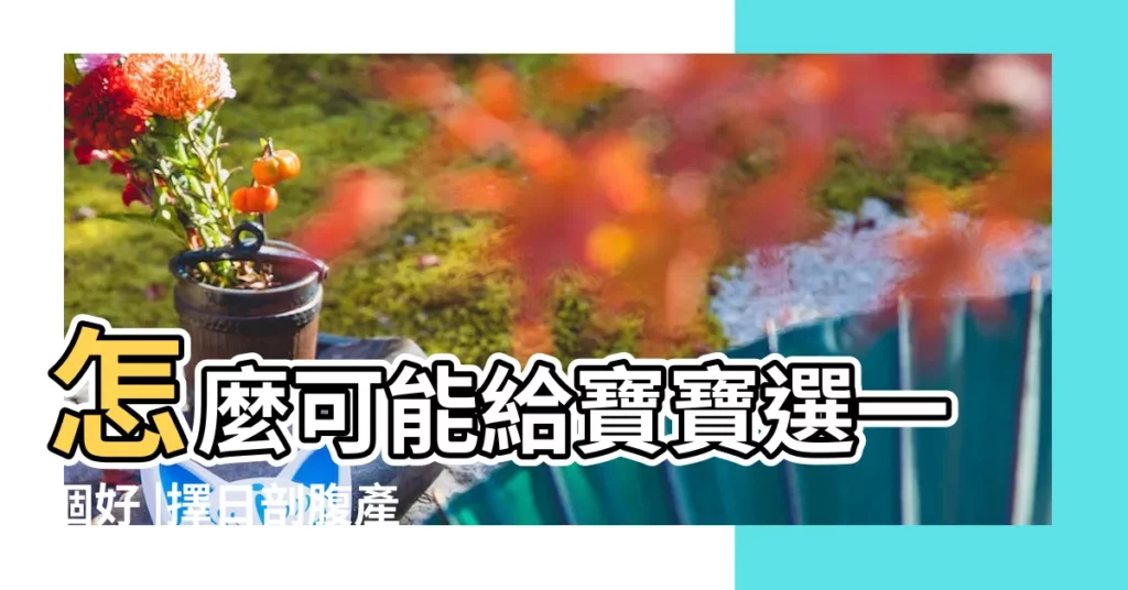 怎麼可能給寶寶選一個好 |擇日剖腹產子 |剖腹擇日的觀念分享 |【剖腹產子怎樣擇吉日】