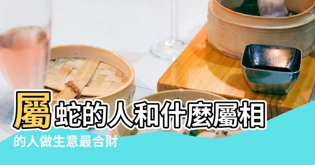 屬蛇的人和什麼屬相的人做生意最合財 |屬蛇和什麼屬相最合財 |快看看有沒你 |【屬蛇和哪些合財】