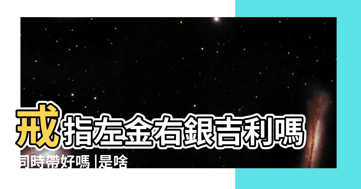 【左金右銀戒指】戒指左金右銀吉利嗎同時帶好嗎 |是啥意思 |戒指代表什麼 |