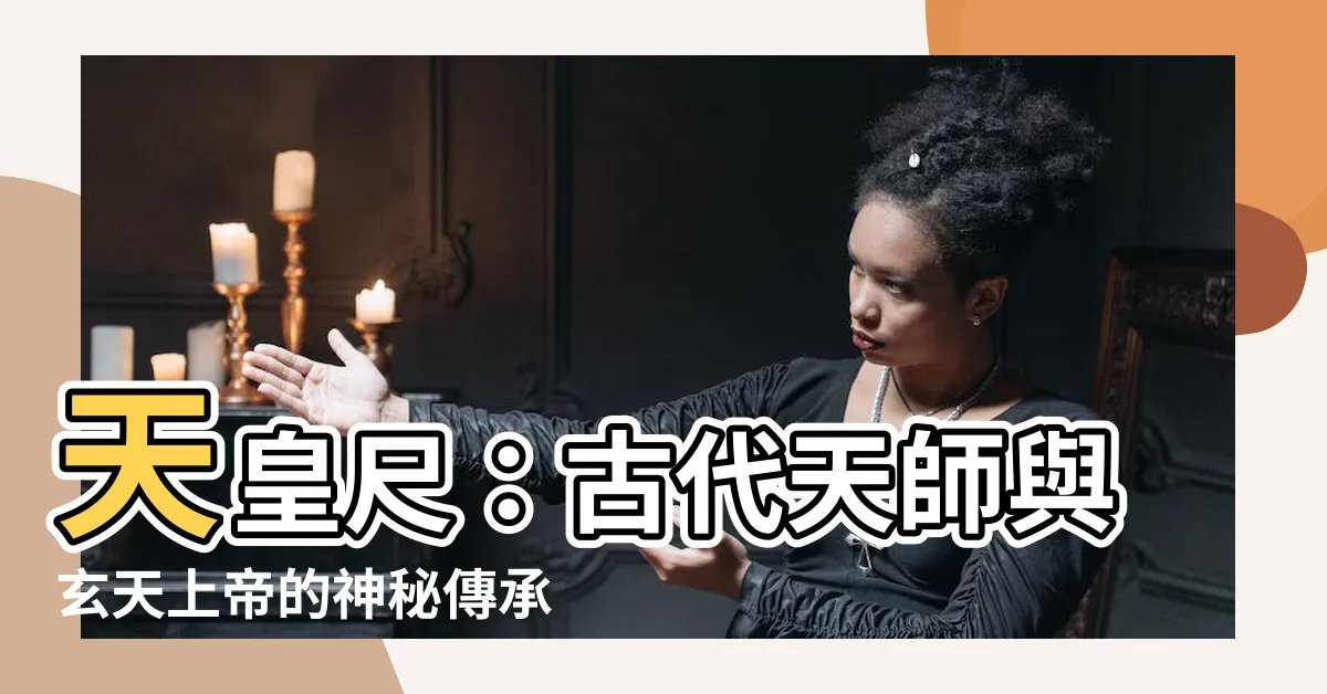 【天皇尺作用】天皇尺：古代天師與玄天上帝的神秘傳承寶藏