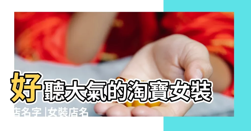 好聽大氣的淘寶女裝店名字 |女裝店名大全 |網店賣女裝取什麼店名 |【淘寶女裝可以賣什麼名字好聽】