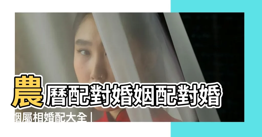 農曆配對婚姻配對婚姻屬相婚配大全 |生辰八字算命婚姻配對 |命理速配 |【農曆配對婚姻配對】