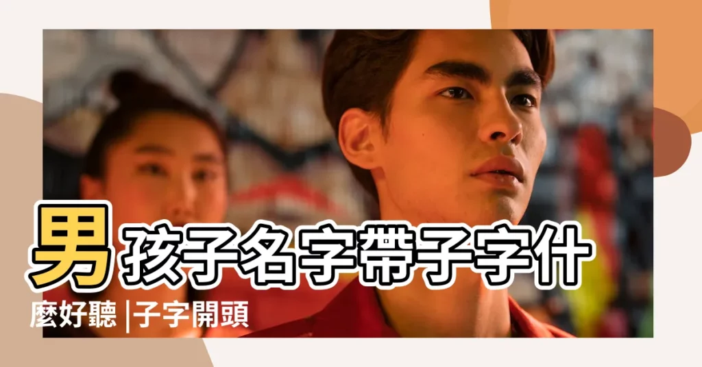 男孩子名字帶子字什麼好聽 |子字開頭的男孩女孩姓名大全 |帶子字的男孩名字 |【子字開頭的名字男孩】