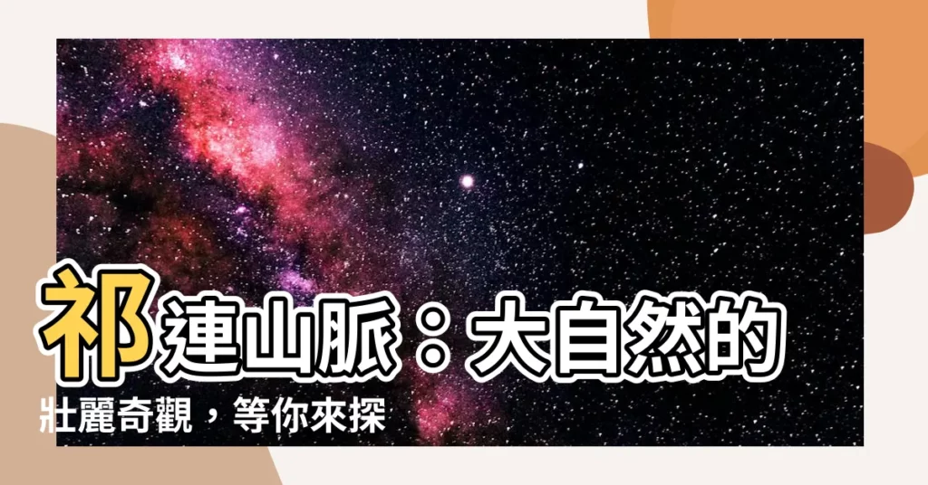 【祈連山脈】祁連山脈：大自然的壯麗奇觀，等你來探索！