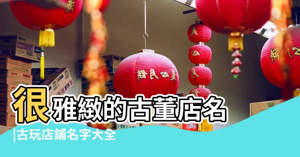 很雅緻的古董店名 |古玩店鋪名字大全大氣 |大氣的古玩店名字162個 |【大氣的古玩店名字】