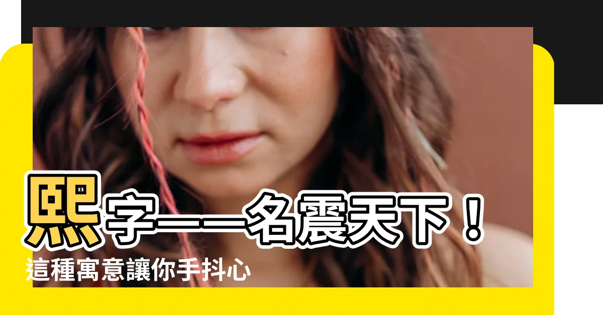 【熙 人名】熙字——名震天下！這種寓意讓你手抖心驚，只有熙人名敢挑戰！