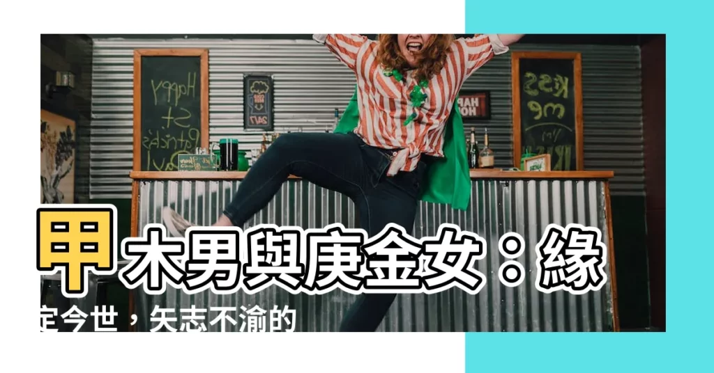 【甲木男 庚金女】甲木男與庚金女：緣定今世，矢志不渝的靈魂伴侶