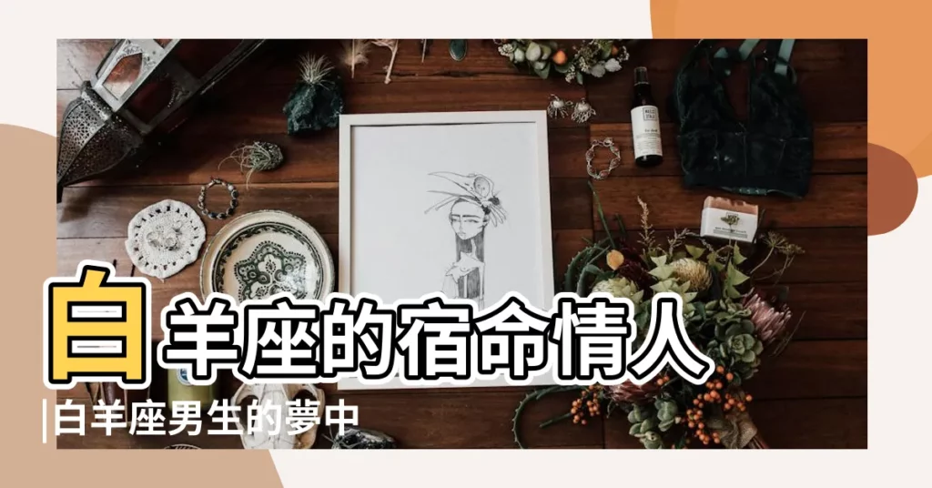 白羊座的宿命情人 |白羊座男生的夢中情人是什麼樣子的 |白羊男的宿命情人 |【白羊男的宿命情人】