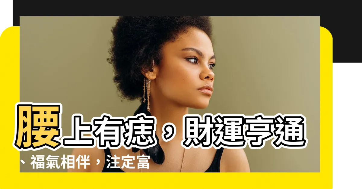 【腰上有痣】腰上有痣，財運亨通、福氣相伴，註定富貴一生！
