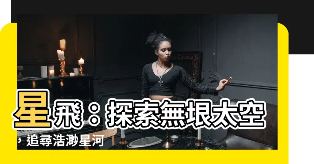 【星飛】星飛：探索無垠太空，追尋浩渺星河