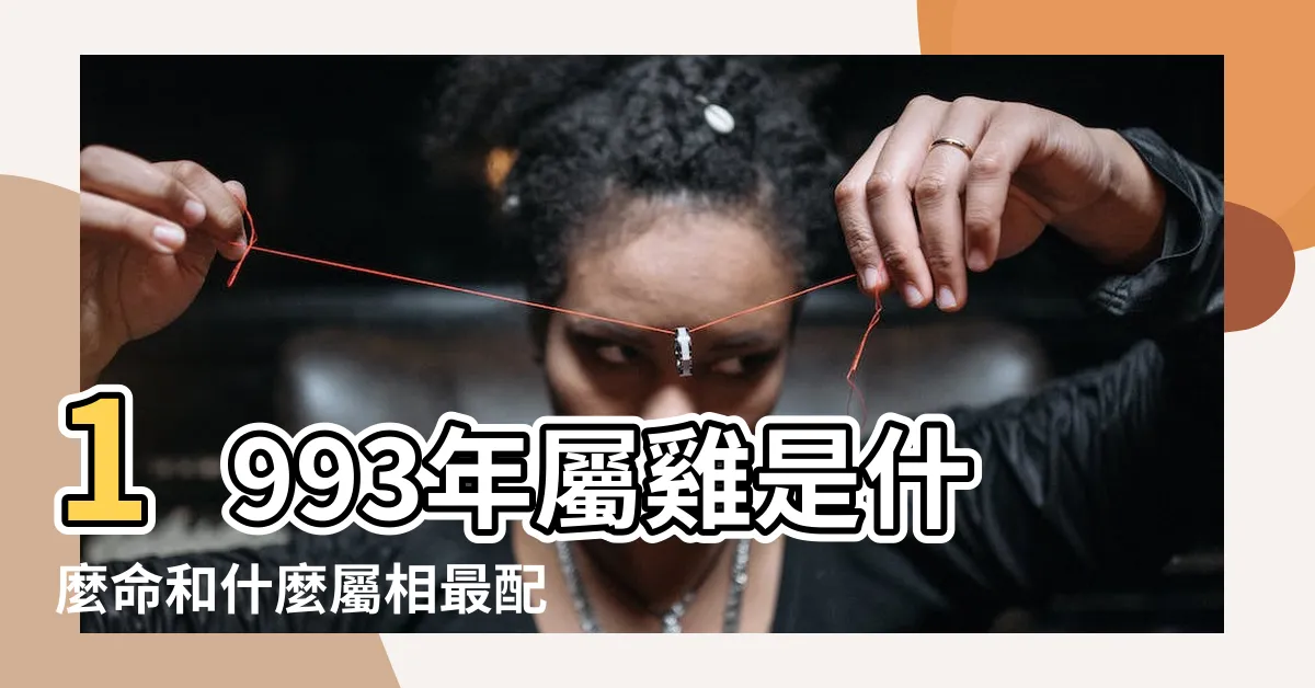 【93 年生肖】1993年屬雞是什麼命和什麼屬相最配 |1993年屬什麼生肖和什麼生肖最配 |93年生肖屬什麼 |
