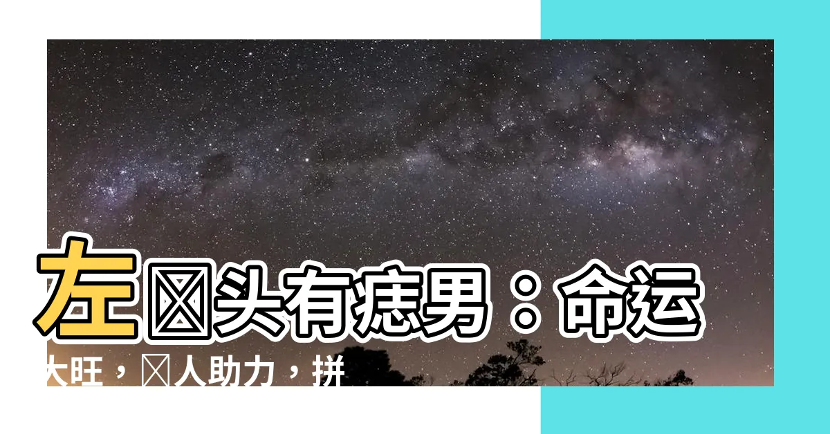 【左額頭有痣男】左額頭有痣男：命運大旺，貴人助力，拼搏出人頭地