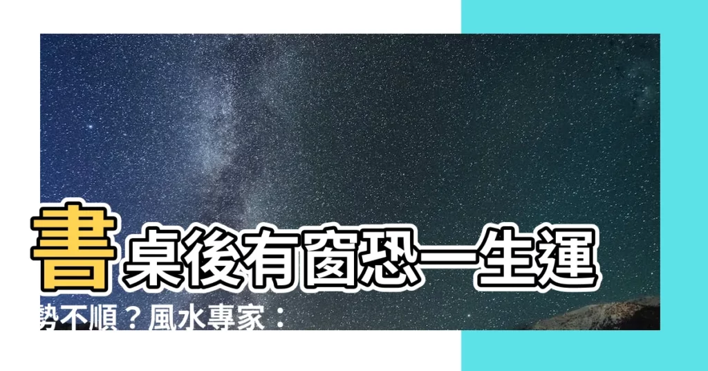 【書桌後面有窗】書桌後有窗恐一生運勢不順？風水專家：快擺對避開破財危機！