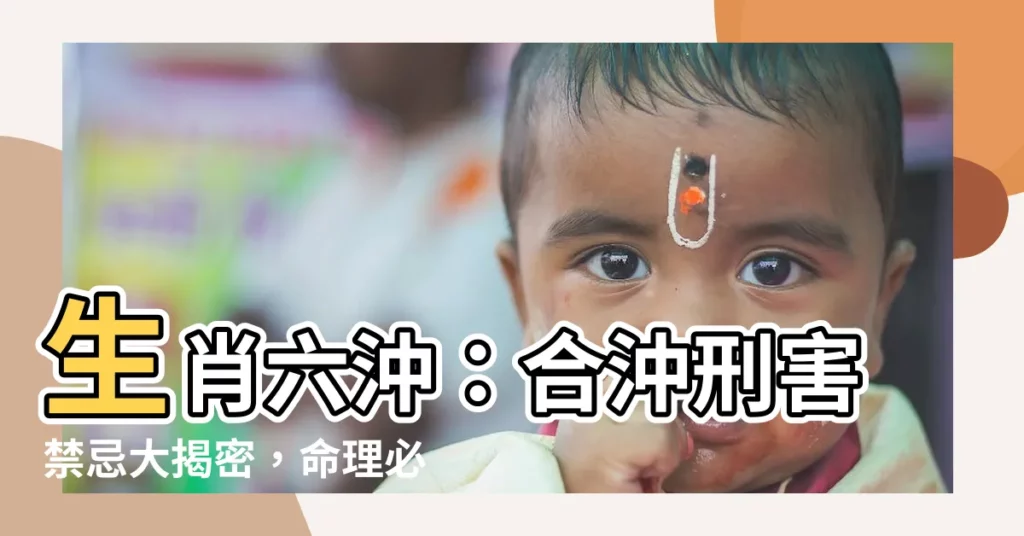 【生肖六沖】生肖六沖：合沖刑害禁忌大揭密，命理必知！