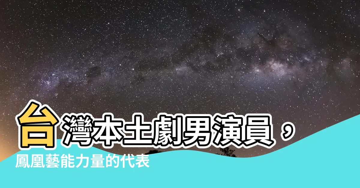 【台灣本土劇男演員】台灣本土劇男演員，鳳凰藝能力量的代表！