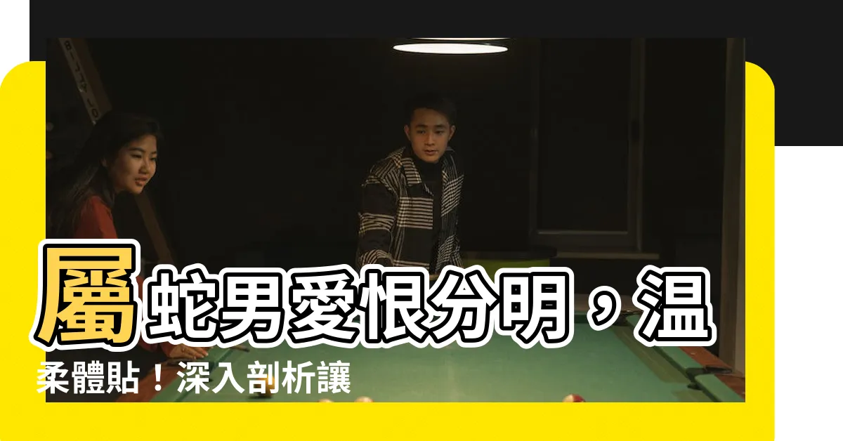 【屬蛇男】屬蛇男愛恨分明，温柔體貼！深入剖析讓屬蛇男愛不釋手的秘訣