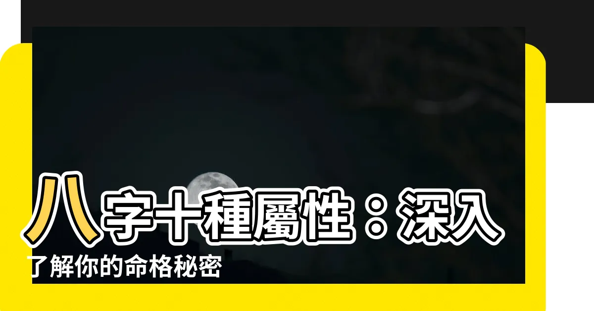 【八字十種屬性】八字十種屬性：深入瞭解你的命格秘密