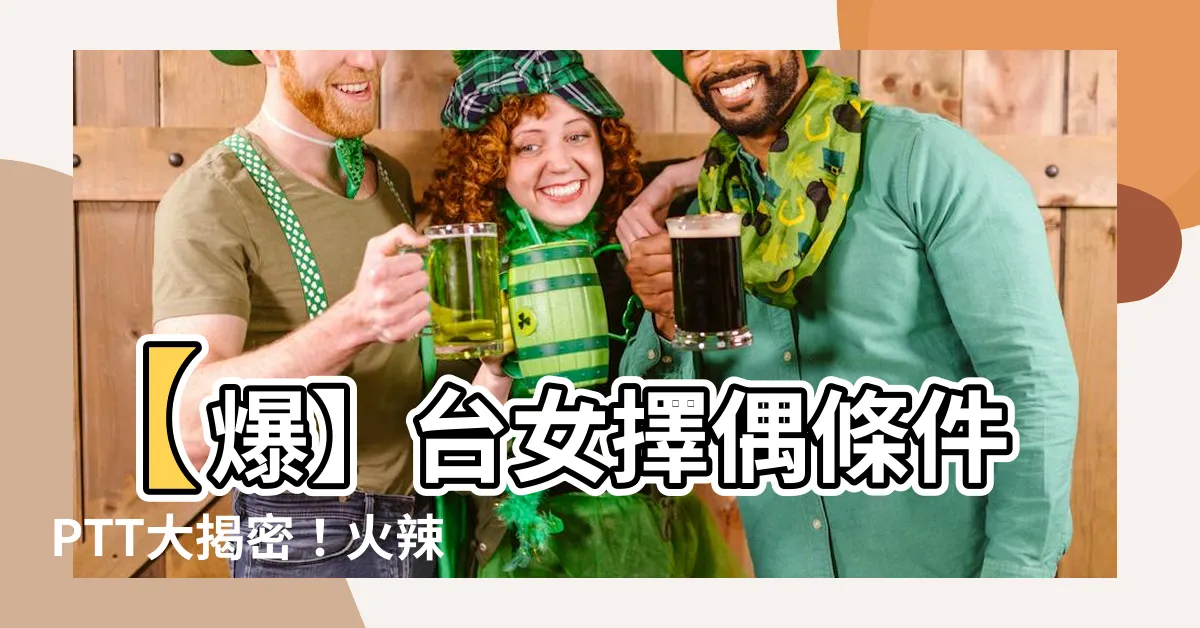 【台女擇偶條件ptt】【爆】台女擇偶條件PTT大揭密！火辣詳解，讓你震驚不已！