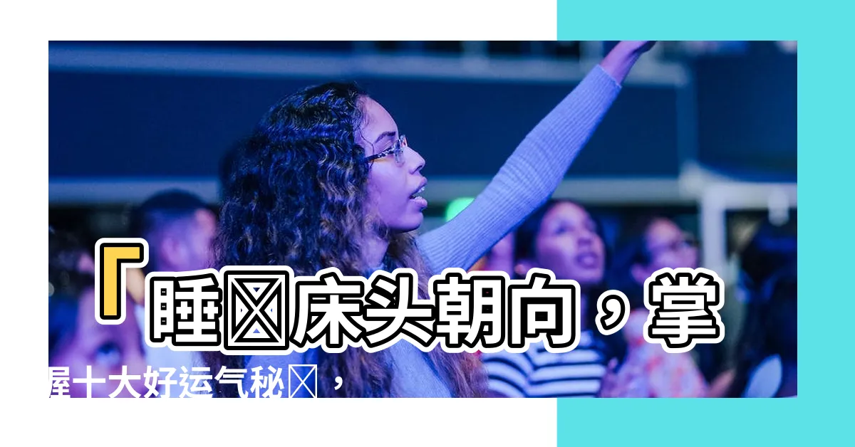 【睡覺牀頭朝向】「睡覺牀頭朝向，掌握十大好運氣秘訣，點燃家人健康與財運！」