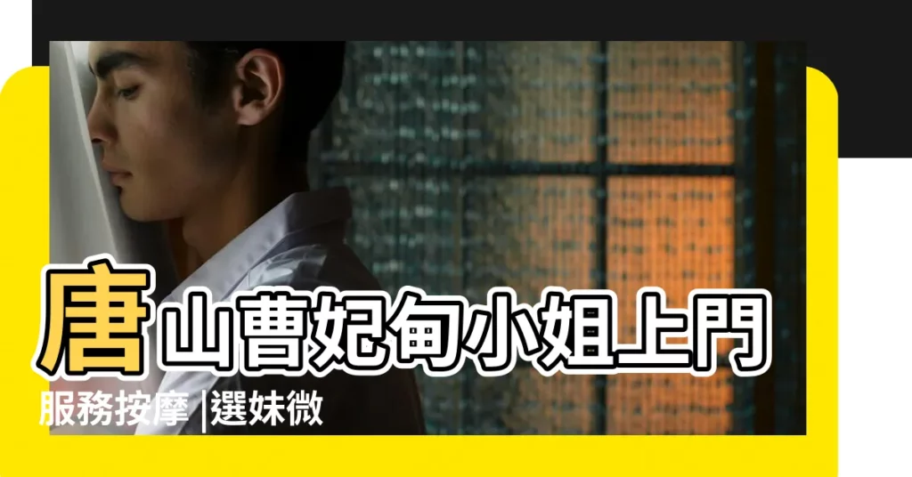 唐山曹妃甸小姐上門服務按摩 |選妹微信7090046 |【7月21哪個温州明星生日】