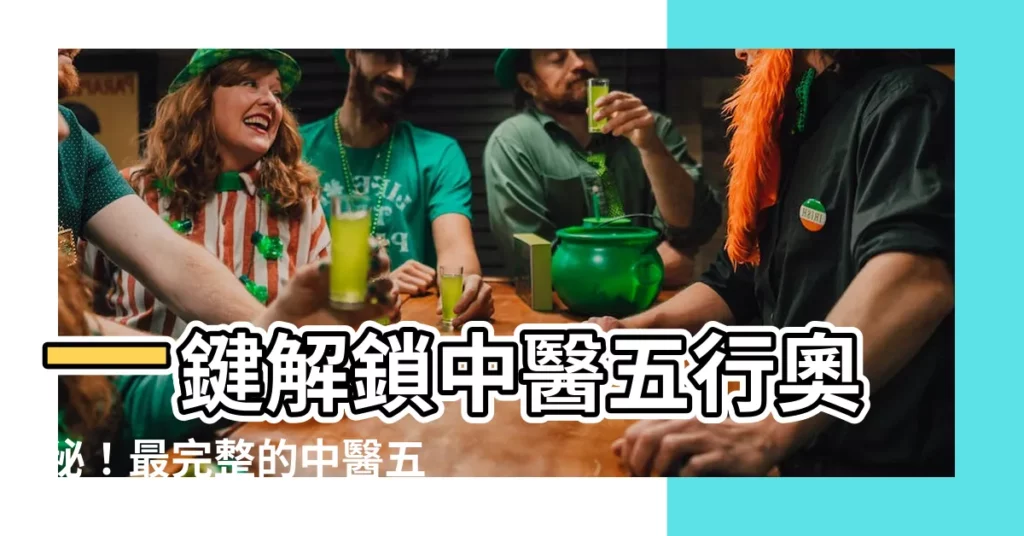 【中醫五行歸類表】一鍵解鎖中醫五行奧秘！最完整的中醫五行歸類表