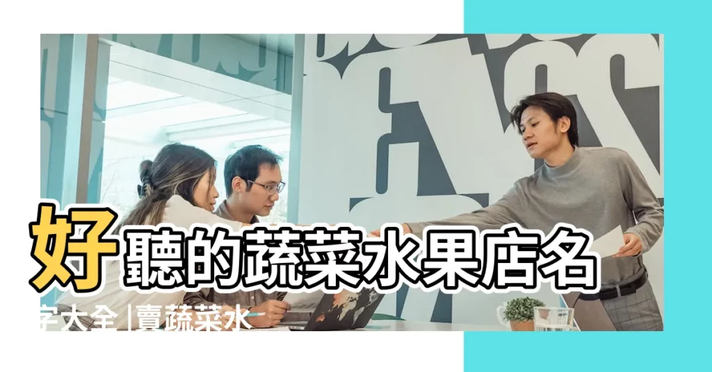 好聽的蔬菜水果店名字大全 |賣蔬菜水果的店鋪名字推薦 |水果蔬菜店名字大全 |【開蔬菜水果超市有好的店名】