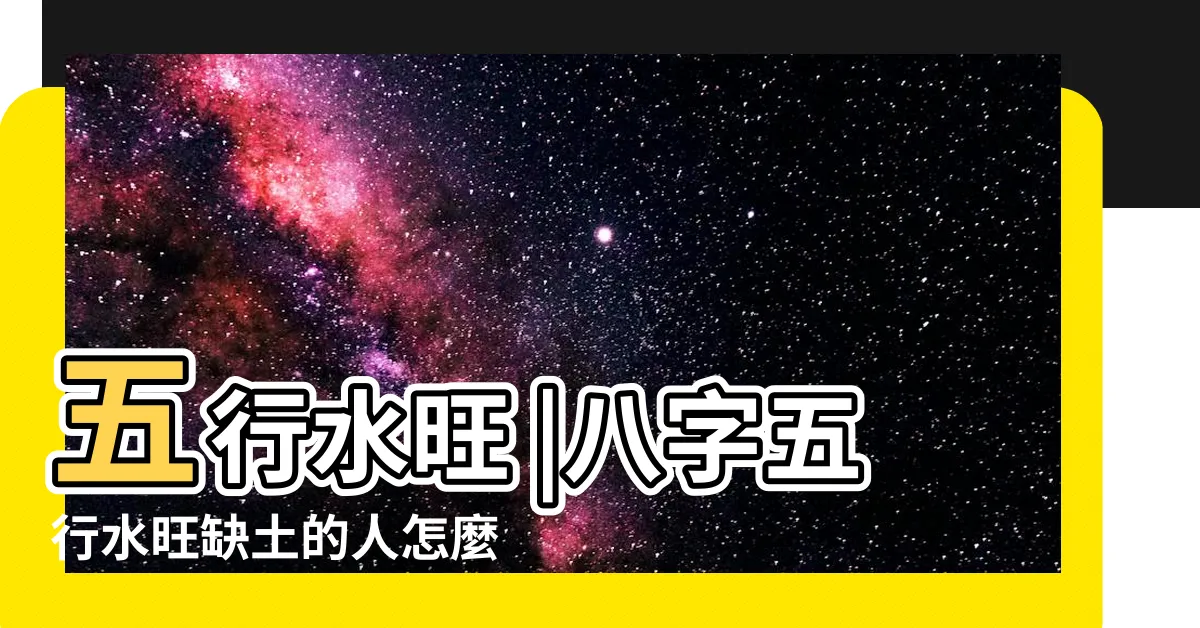 【五行水旺缺土】五行水旺 |八字五行水旺缺土的人怎麼辦 |五行水旺缺土什麼意思 |