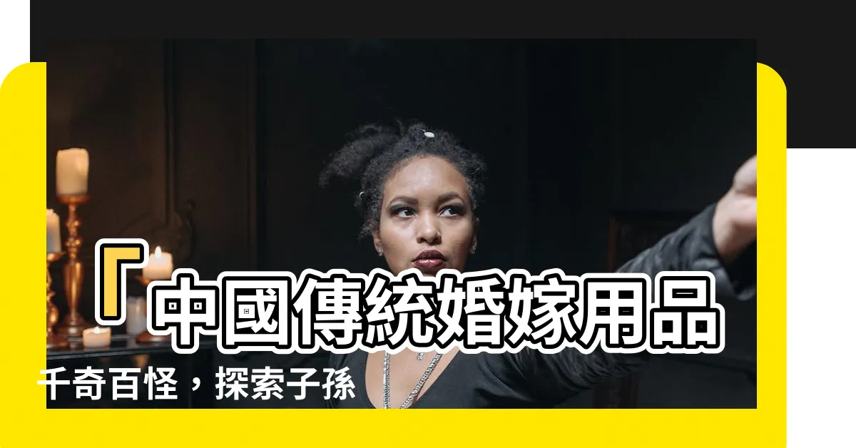 【子孫尺用途】「中國傳統婚嫁用品千奇百怪，探索子孫尺用途的深奧大全！」