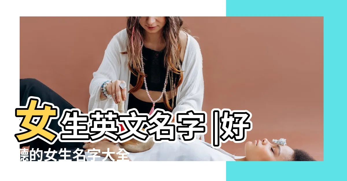 【女人名字】女生英文名字 |好聽的女生名字大全 |女生名字叫什麼好聽又有內涵的 |