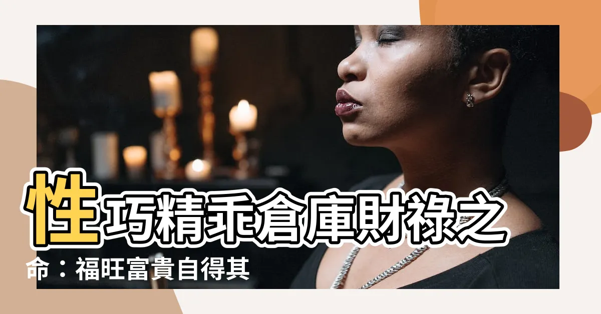【性巧精乖倉庫財祿之命】性巧精乖倉庫財祿之命：福旺富貴自得其樂！