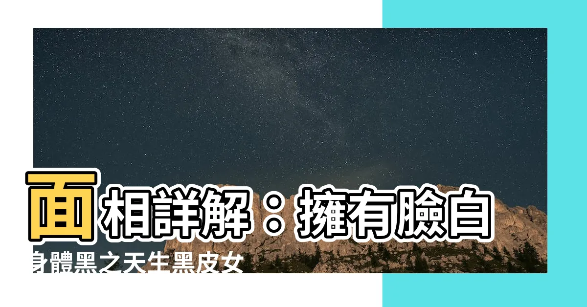 【臉白身體黑面相】面相詳解：擁有臉白身體黑之天生黑皮女性的命運前景