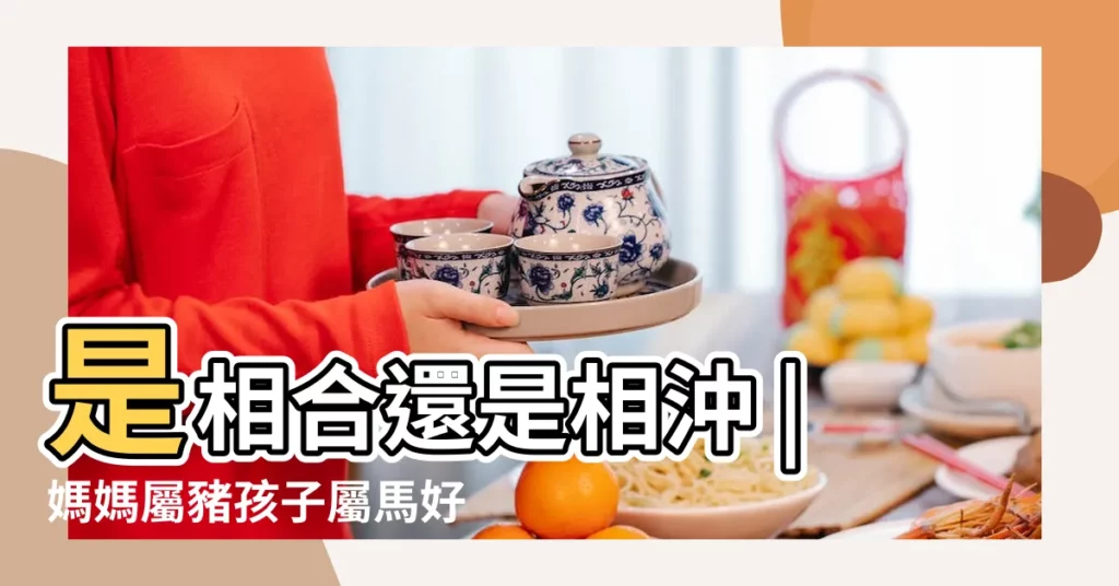 是相合還是相沖 |媽媽屬豬孩子屬馬好不好 |馬媽媽和豬寶寶相沖嗎母親屬馬生豬寶寶好不好 |【母親屬馬 孩子屬豬】