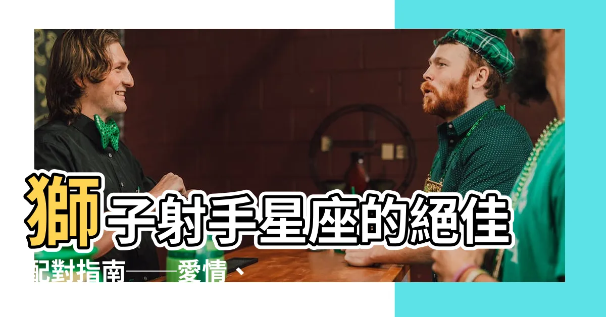 【獅子射手】獅子射手星座的絕佳配對指南──愛情、親情、婚姻一一揭密！