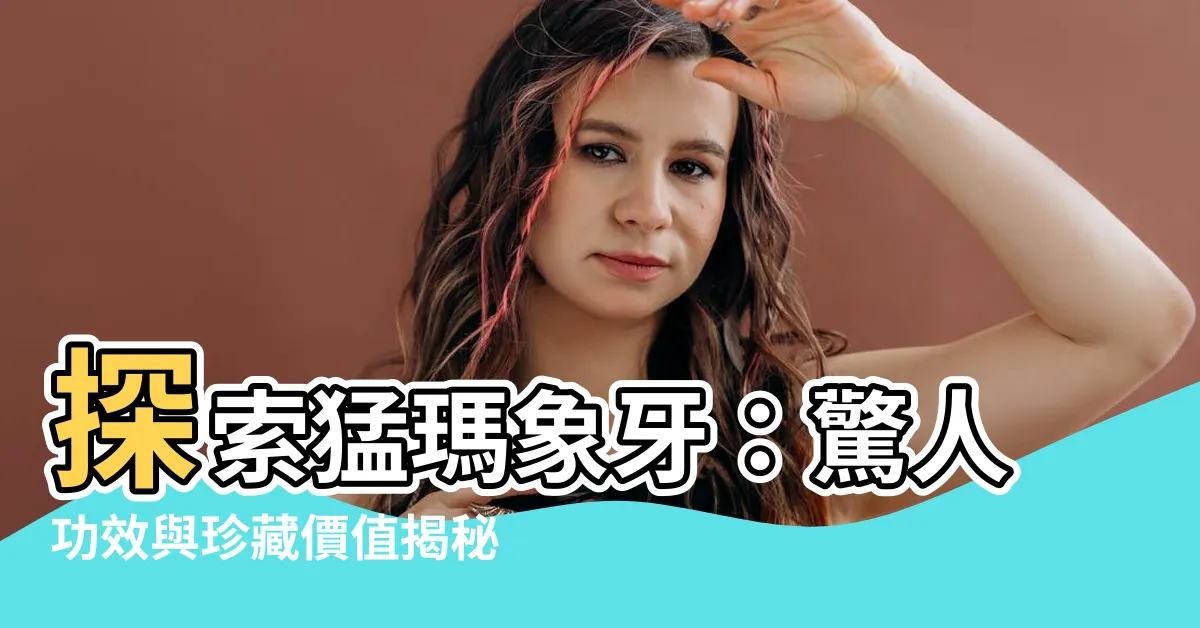 【猛瑪象牙功效】探索猛瑪象牙：驚人功效與珍藏價值揭秘！