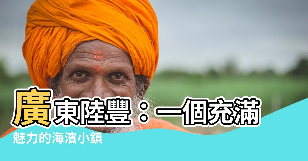 【廣東陸豐】廣東陸豐：一個充滿魅力的海濱小鎮