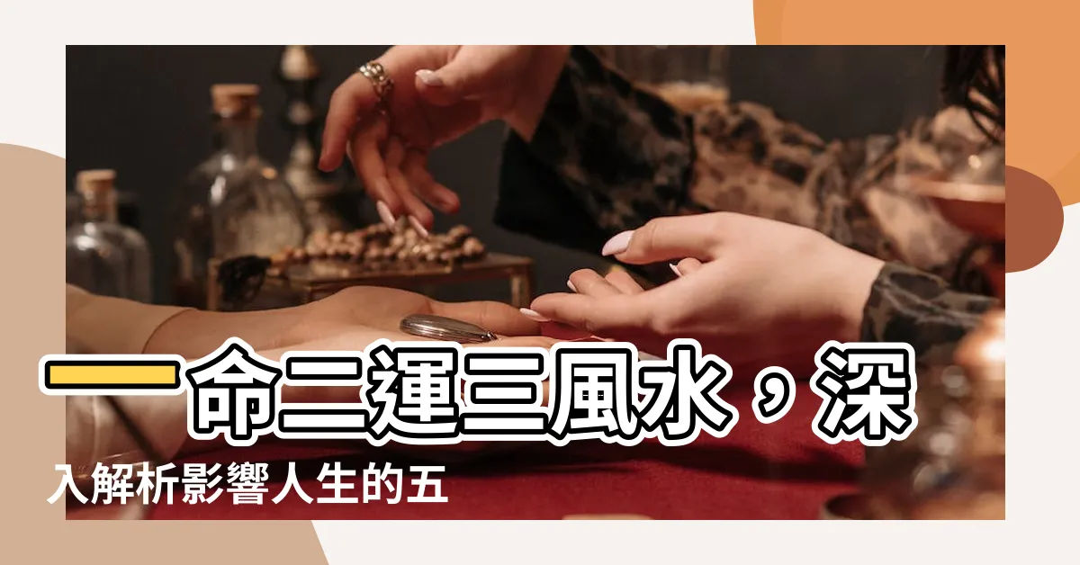 【一命二運三風水四積陰德五讀書意思】一命二運三風水，深入解析影響人生的五個關鍵因素