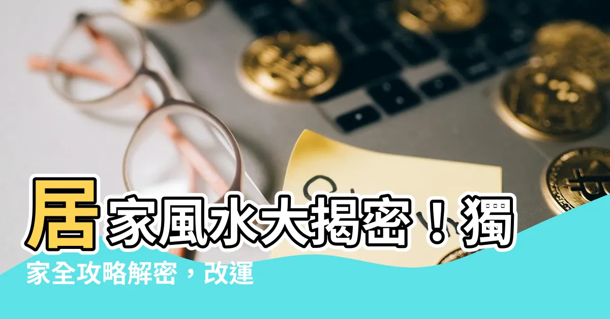【居家風水全攻略】居家風水大揭密！獨家全攻略解密，改運神招讓你達到無敵境界！