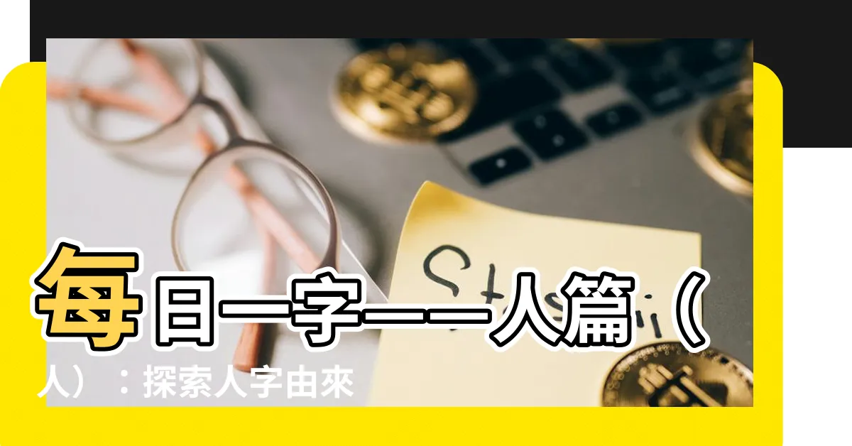 【人字由來】每日一字——人篇（人）：探索人字由來，揭開人類的神秘面紗！