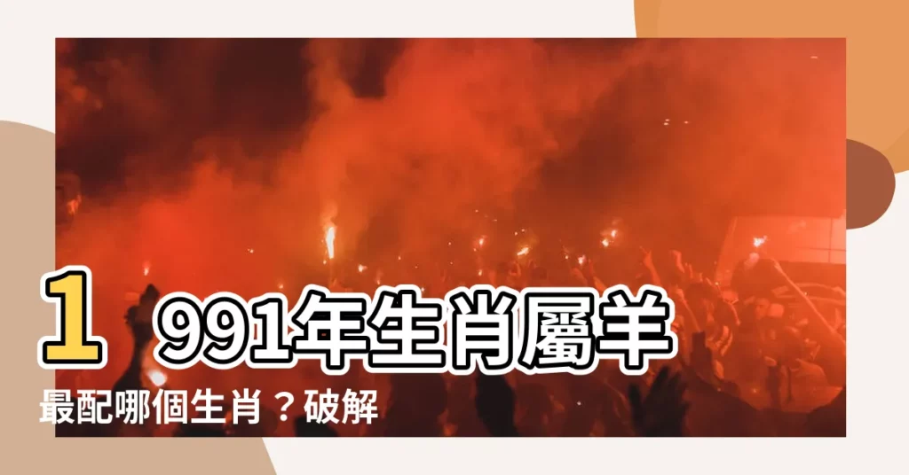 【1991屬相】1991年生肖屬羊最配哪個生肖？破解你的緣分密碼
