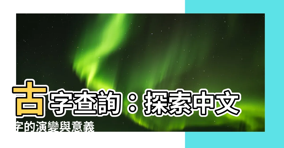 【古字查詢】古字查詢：探索中文字的演變與意義