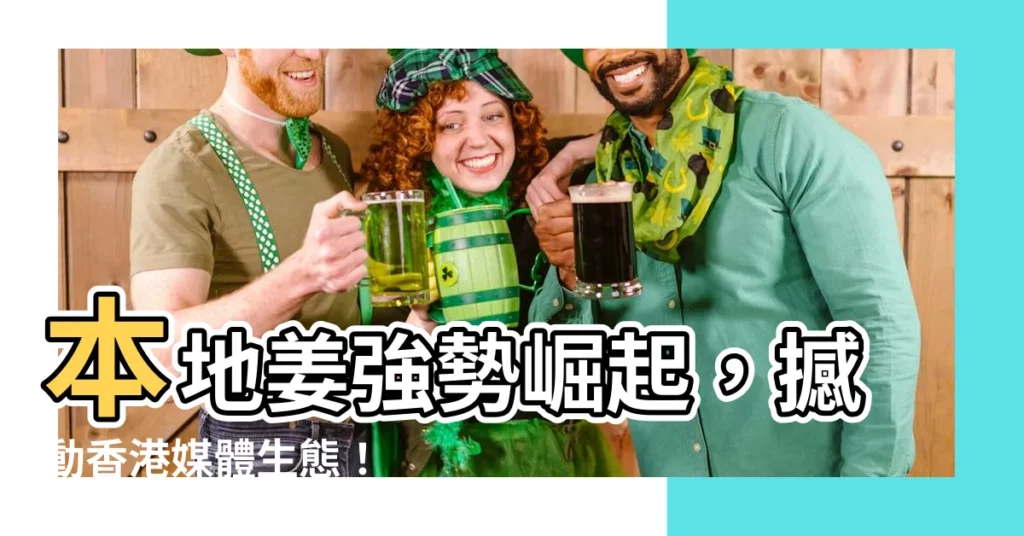 【本地姜】本地姜強勢崛起，撼動香港媒體生態！