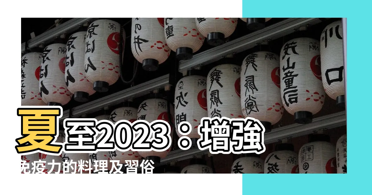 【夏至2023】夏至2023：增強免疫力的料理及習俗，瞭解具體時間