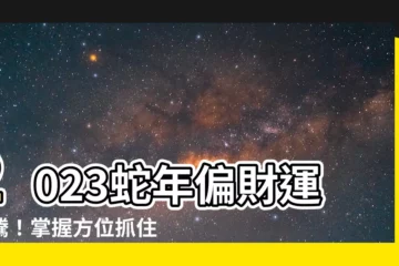 【蛇2023偏財運】2023蛇年偏財運犇騰！掌握方位抓住九月金錢旺季