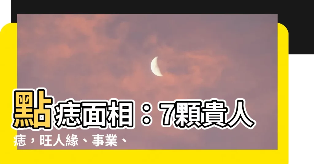 【點痣面相】點痣面相：7顆貴人痣，旺人緣、事業、財運！